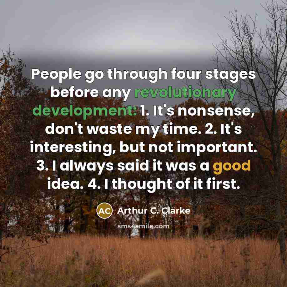 “People go through four stages before any revolutionary development: 1. It's nonsense, don't waste my time. 2. It's interesting, but not important. 3. I always said it was a good idea. 4. I thought of it first.” quote by Arthur C. Clarke