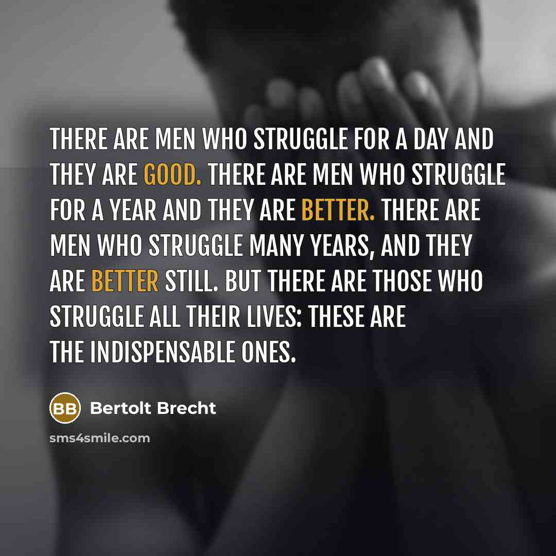 “There are men who struggle for a day and they are good. There are men who struggle for a year and they are better. There are men who struggle many years, and they are better still. But there are those who struggle all their lives: These are the indispensable ones.” quote by Bertolt Brecht