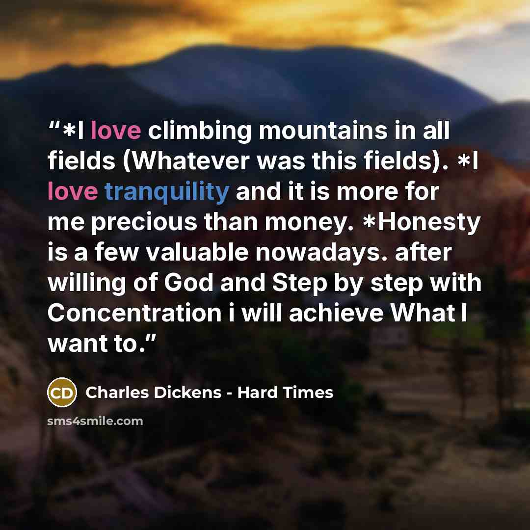 “*I love climbing mountains in all fields (Whatever was this fields). *I love tranquility and it is more for me precious than money. *Honesty is a few valuable nowadays. after willing of God and Step by step with Concentration i will achieve What I want to.” quote by Charles Dickens - Hard Times