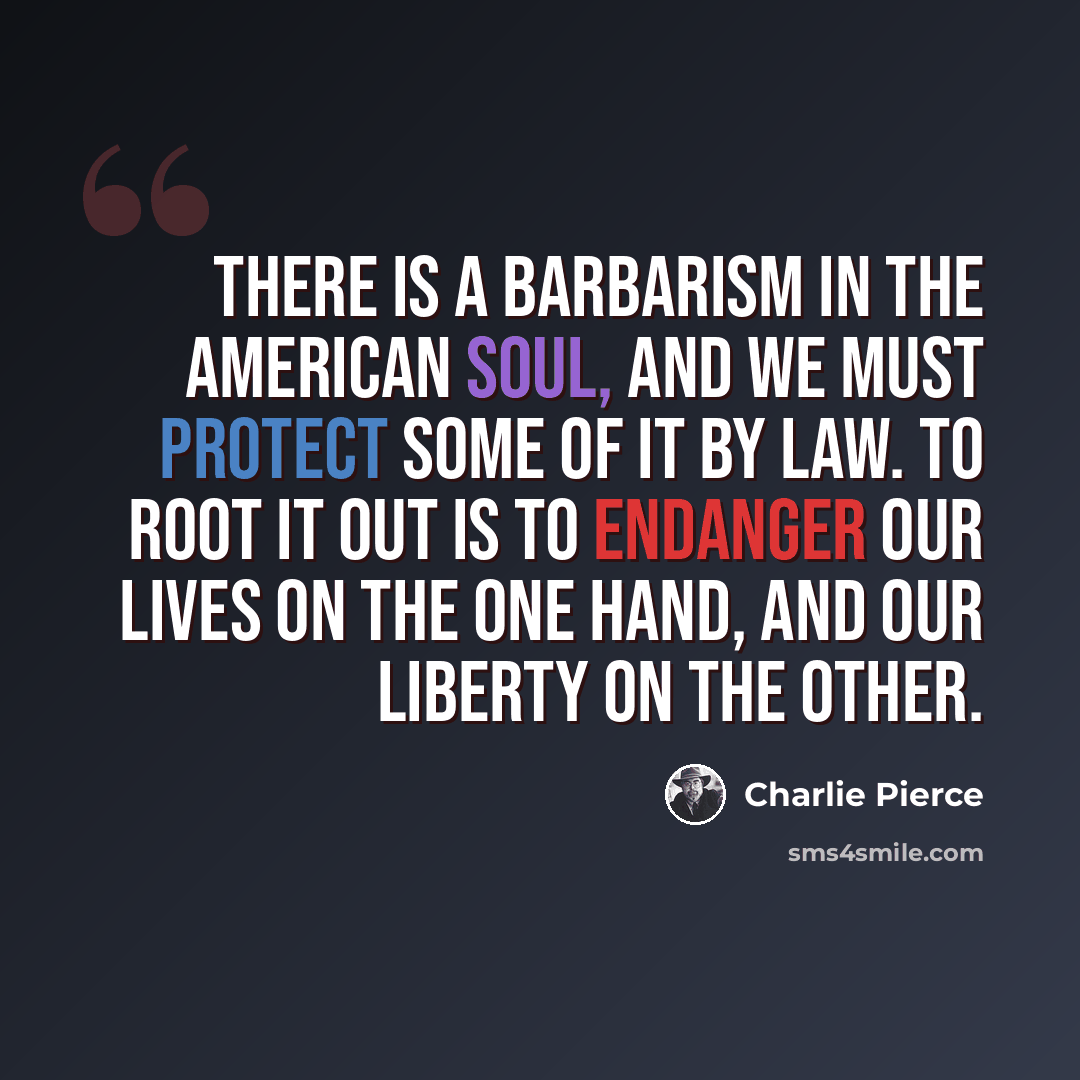 “There is a barbarism in the American soul, and we must protect some of it by law. To root it out is to endanger our lives on the one hand, and our liberty on the other.” quote by Charlie Pierce