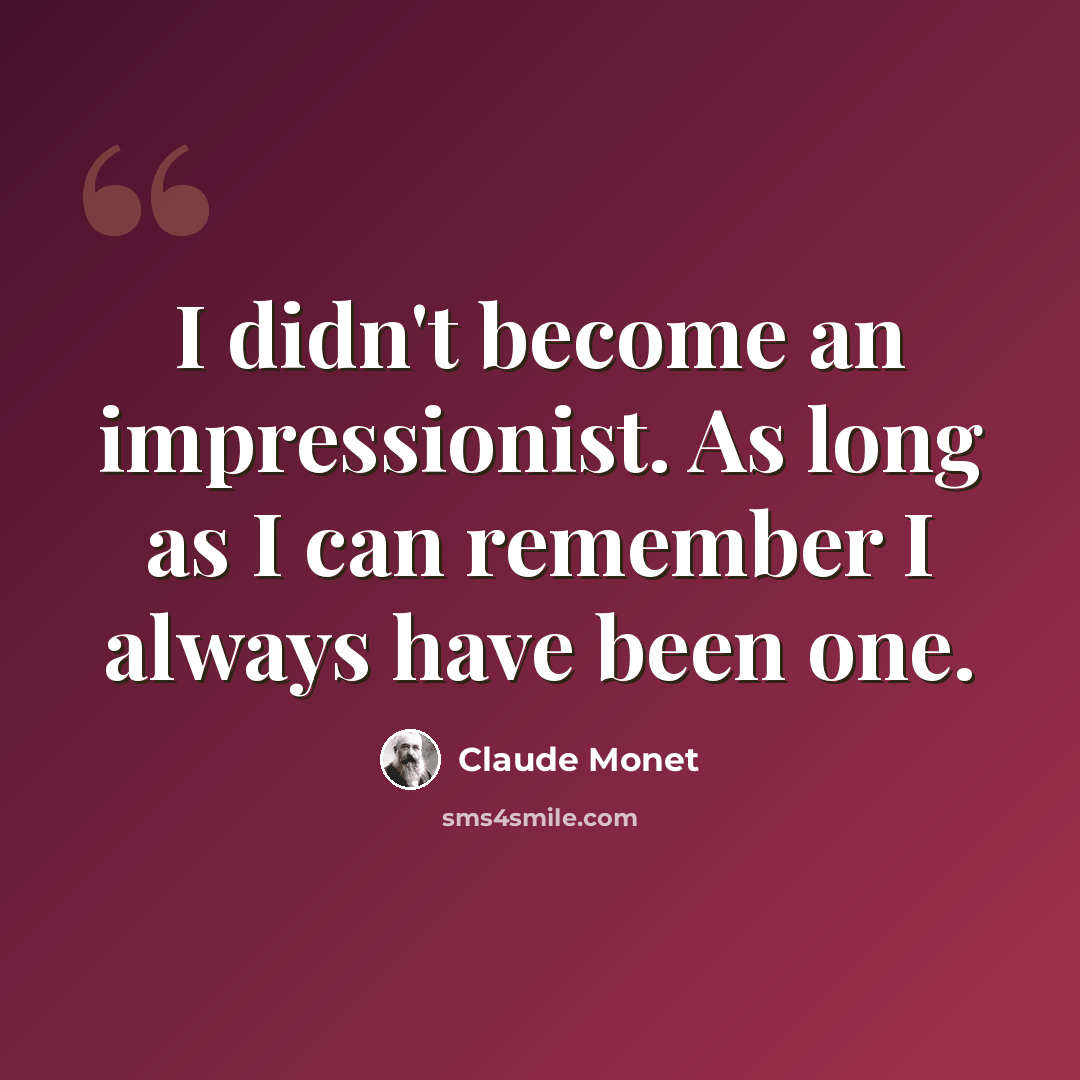 “I didn't become an impressionist. As long as I can remember I always have been one.” quote by Claude Monet