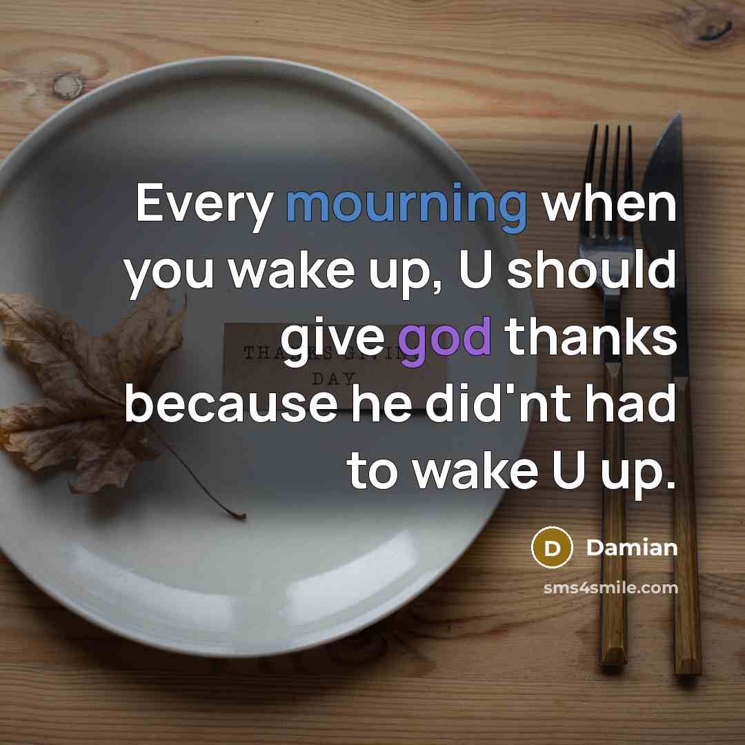 “Every mourning when you wake up, U should give god thanks because he did'nt had to wake U up.” quote by Damian