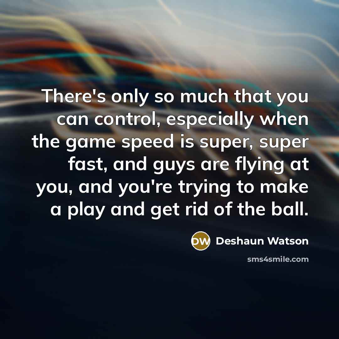 “There's only so much that you can control, especially when the game speed is super, super fast, and guys are flying at you, and you're trying to make a play and get rid of the ball.” quote by Deshaun Watson