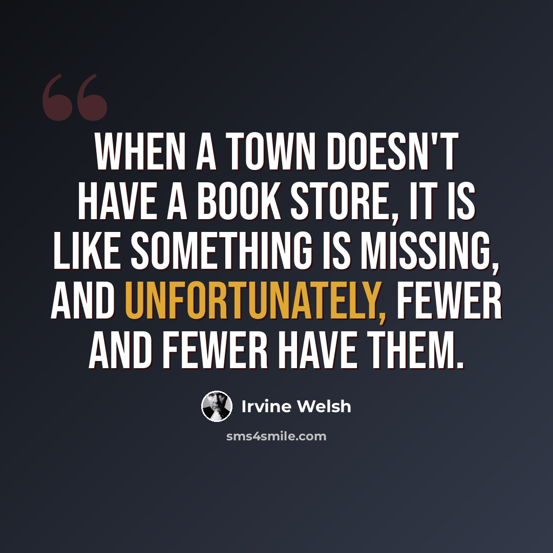 “When a town doesn't have a book store, it is like something is missing, and unfortunately, fewer and fewer have them.” quote by Irvine Welsh