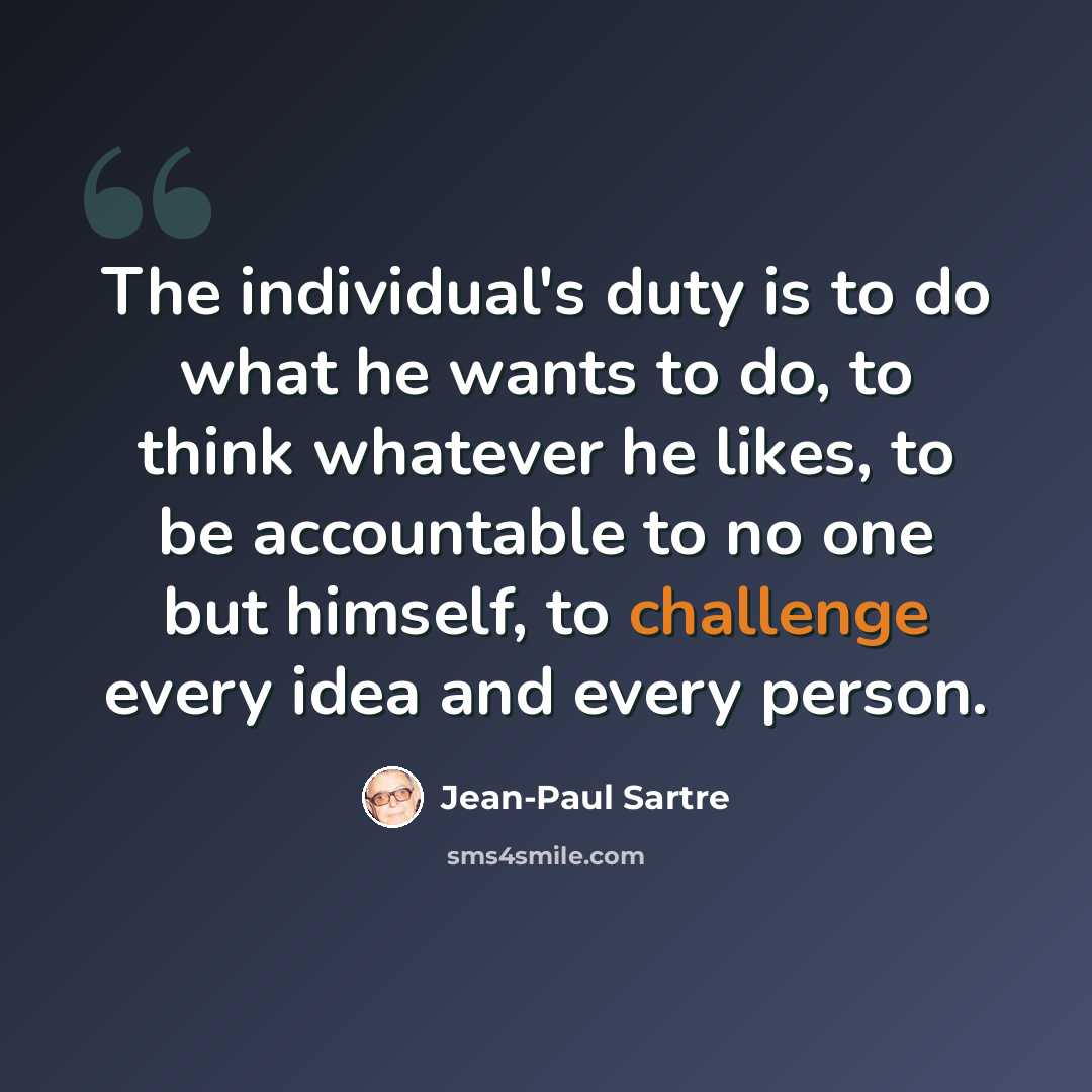 “The individual's duty is to do what he wants to do, to think whatever he likes, to be accountable to no one but himself, to challenge every idea and every person.” quote by Jean-Paul Sartre
