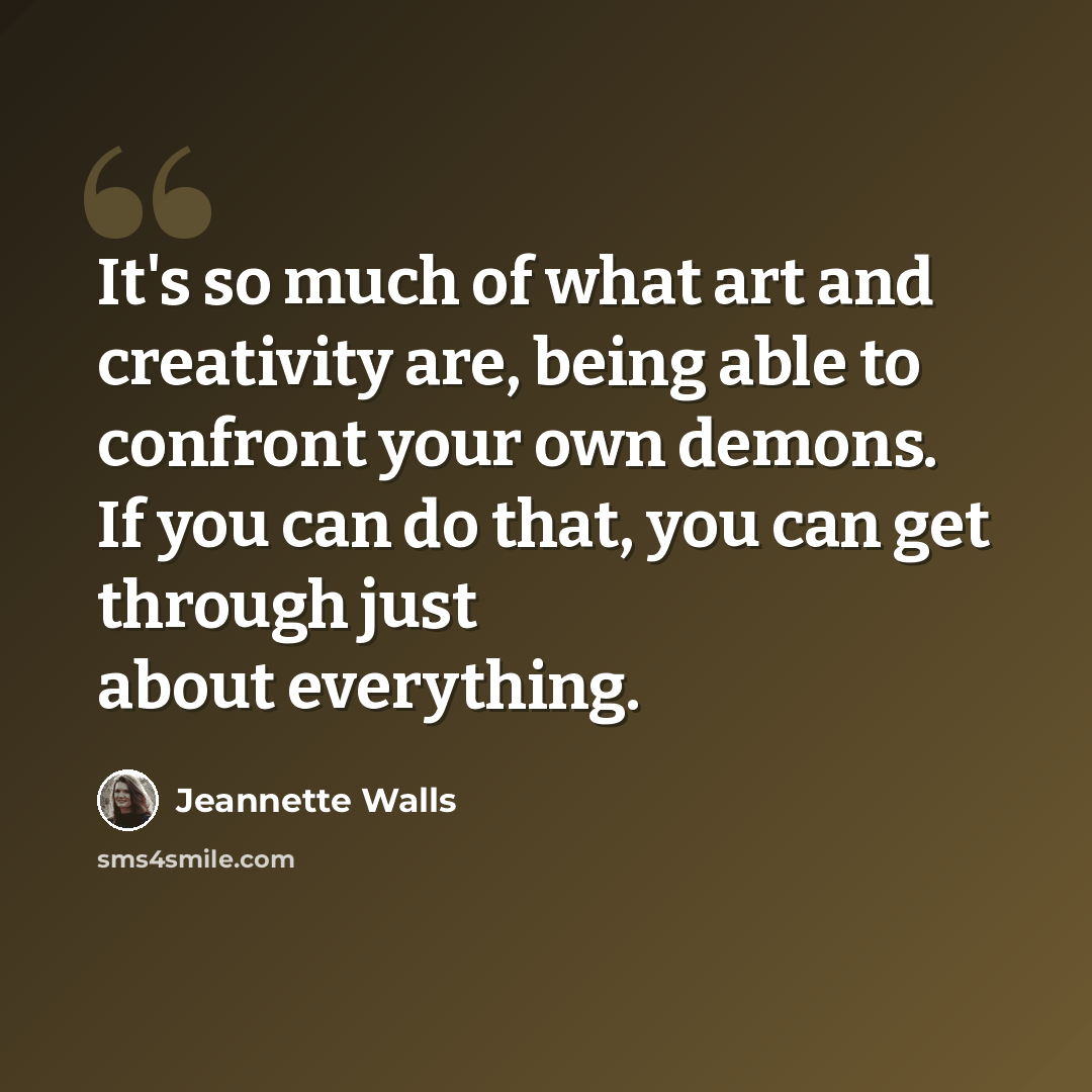 “It's so much of what art and creativity are, being able to confront your own demons. If you can do that, you can get through just about everything.” quote by Jeannette Walls