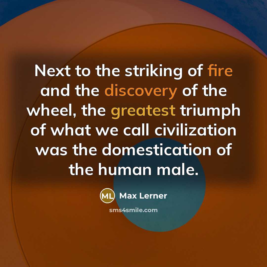 “Next to the striking of fire and the discovery of the wheel, the greatest triumph of what we call civilization was the domestication of the human male.” quote by Max Lerner