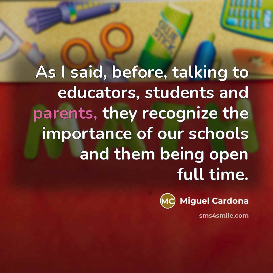 “As I said, before, talking to educators, students and parents, they recognize the importance of our schools and them being open full time.” quote by Miguel Cardona