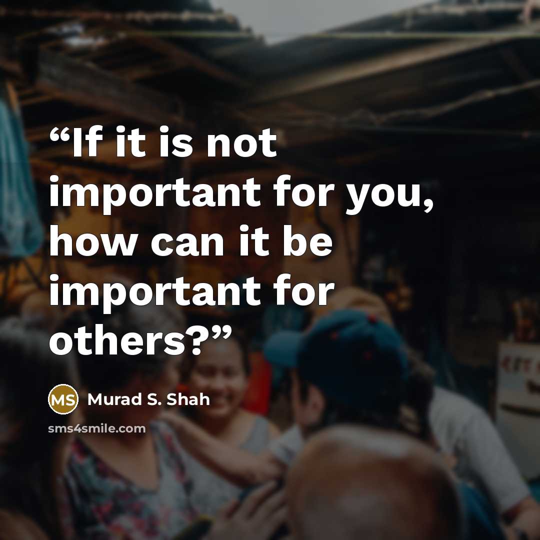 “If it is not important for you, how can it be important for others?” quote by Murad S. Shah