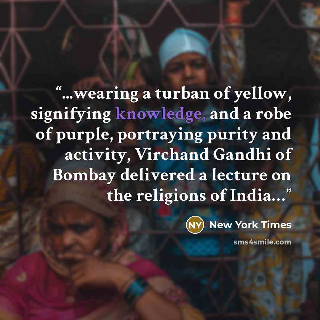 “...wearing a turban of yellow, signifying knowledge, and a robe of purple, portraying purity and activity, Virchand Gandhi of Bombay delivered a lecture on the religions of India…” quote by New York Times