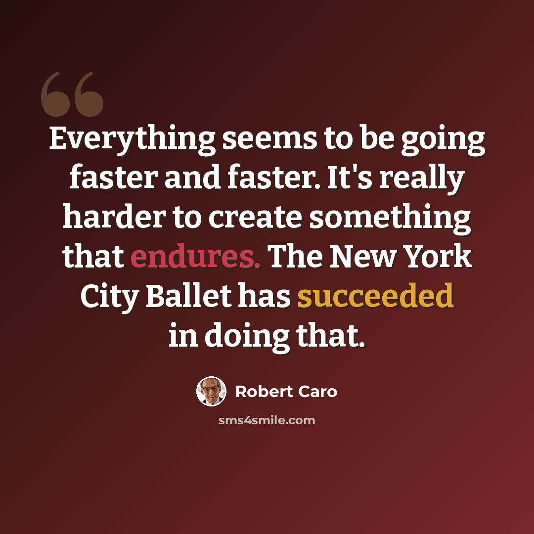 “Everything seems to be going faster and faster. It's really harder to create something that endures. The New York City Ballet has succeeded in doing that.” quote by Robert Caro