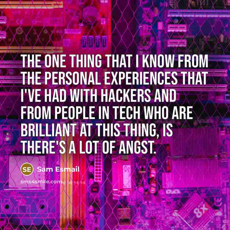 “The one thing that I know from the personal experiences that I've had with hackers and from people in tech who are brilliant at this thing, is there's a lot of angst.” quote by Sam Esmail