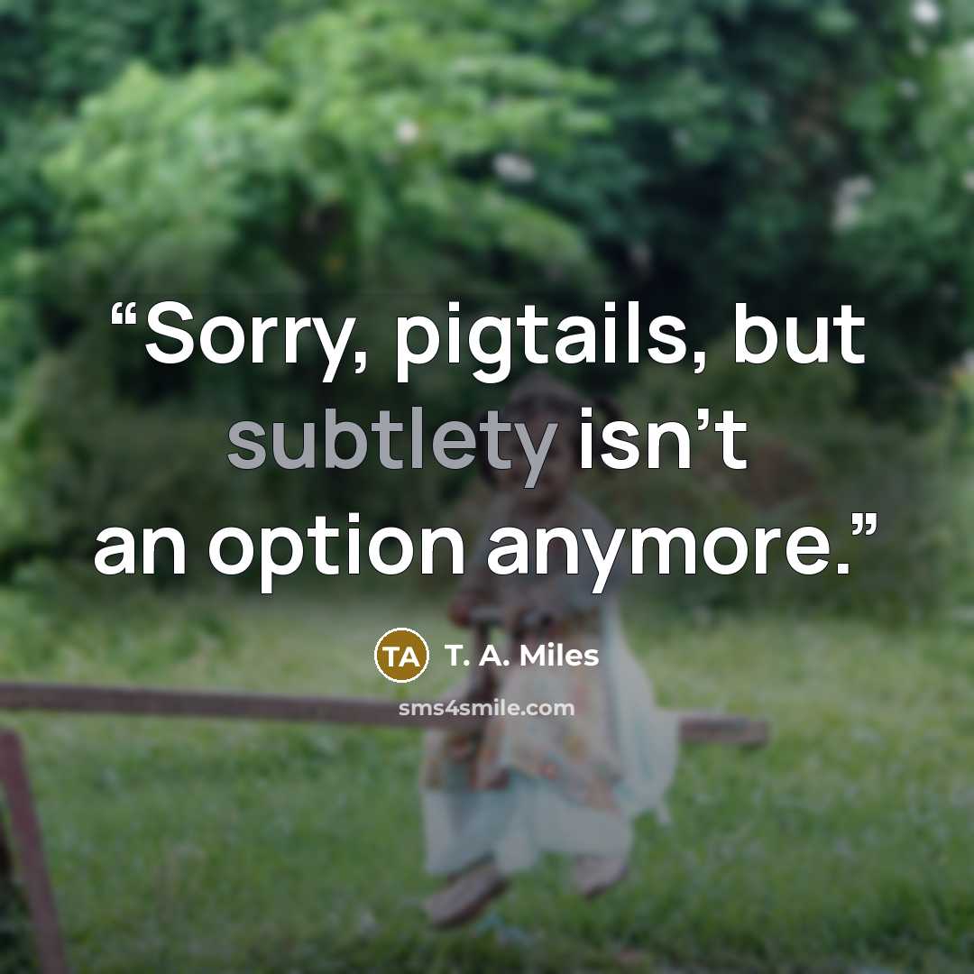 “Sorry, pigtails, but subtlety isn't an option anymore.” quote by T. A. Miles
