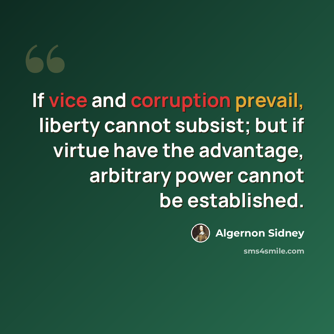 “If vice and corruption prevail, liberty cannot subsist; but if virtue have the advantage, arbitrary power cannot be established.” quote by Algernon Sidney