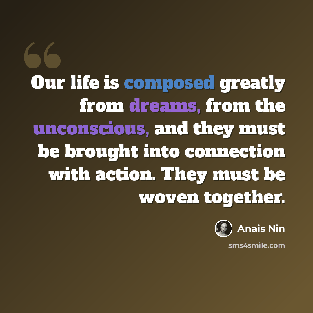 “Our life is composed greatly from dreams, from the unconscious, and they must be brought into connection with action. They must be woven together.” quote by Anais Nin