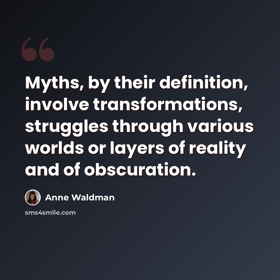 “Myths, by their definition, involve transformations, struggles through various worlds or layers of reality and of obscuration.” quote by Anne Waldman