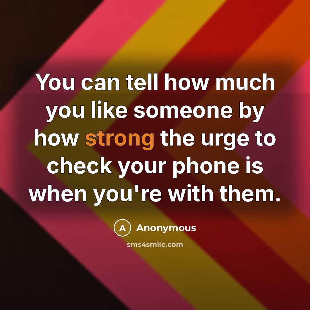 “You can tell how much you like someone by how strong the urge to check your phone is when you're with them.” quote by Anonymous