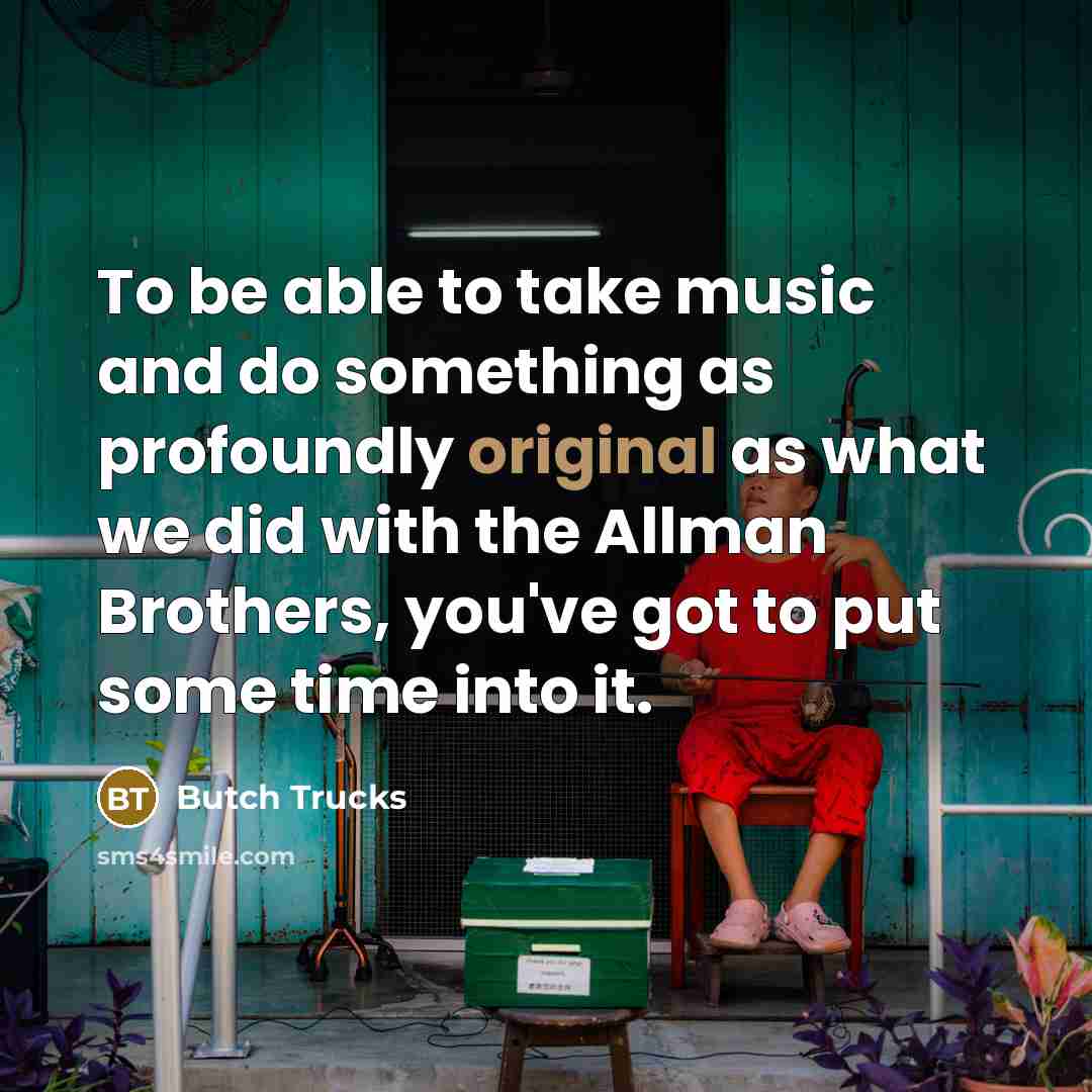 “To be able to take music and do something as profoundly original as what we did with the Allman Brothers, you've got to put some time into it.” quote by Butch Trucks