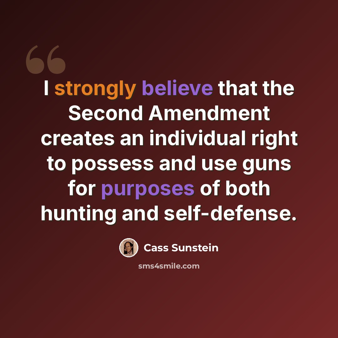 “I strongly believe that the Second Amendment creates an individual right to possess and use guns for purposes of both hunting and self-defense.” quote by Cass Sunstein