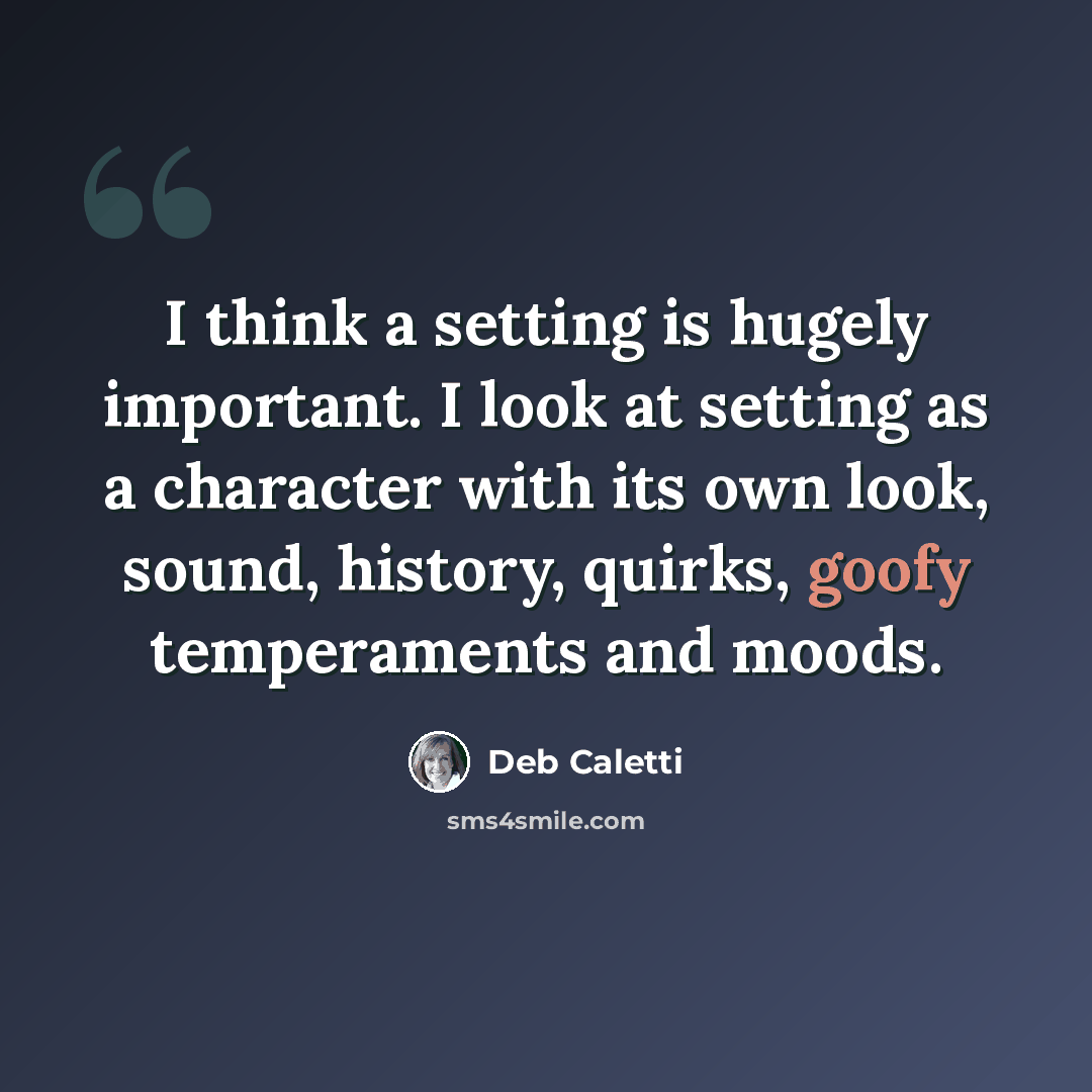 “I think a setting is hugely important. I look at setting as a character with its own look, sound, history, quirks, goofy temperaments and moods.” quote by Deb Caletti