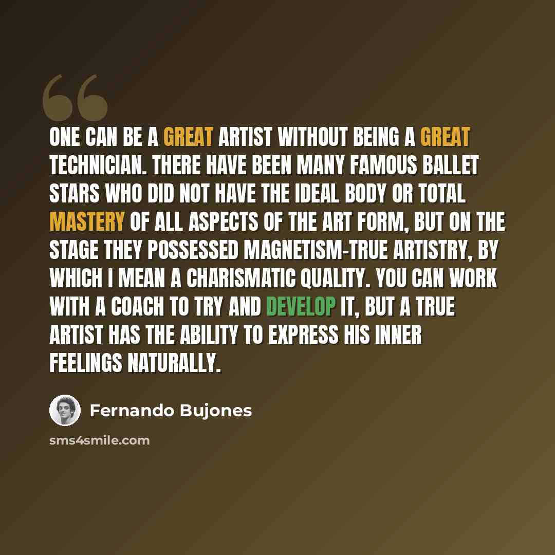 “One can be a great artist without being a great technician. There have been many famous ballet stars who did not have the ideal body or total mastery of all aspects of the art form, but on the stage they possessed magnetism-true artistry, by which I mean a charismatic quality. You can work with a…” quote by Fernando Bujones