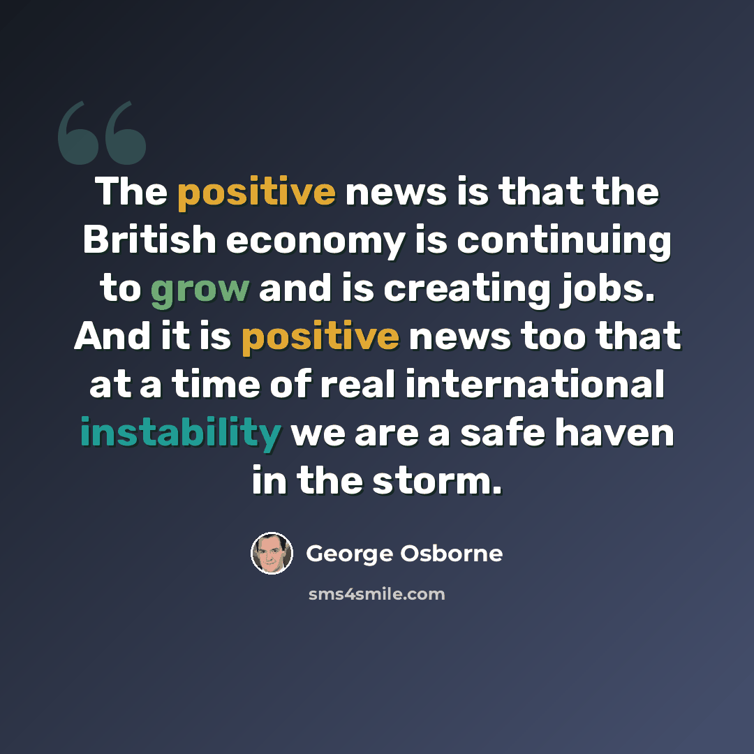 “The positive news is that the British economy is continuing to grow and is creating jobs. And it is positive news too that at a time of real international instability we are a safe haven in the storm.” quote by George Osborne