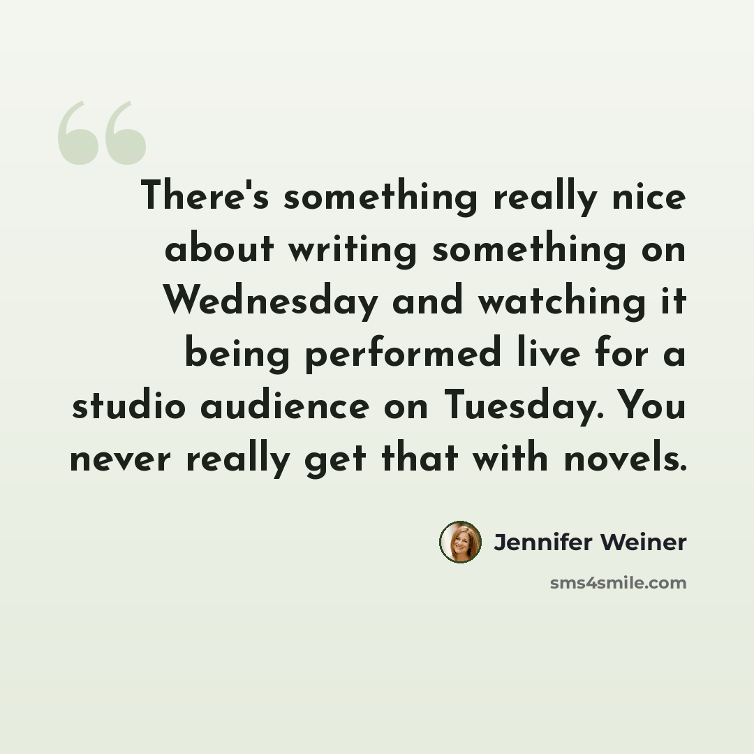 “There's something really nice about writing something on Wednesday and watching it being performed live for a studio audience on Tuesday. You never really get that with novels.” quote by Jennifer Weiner