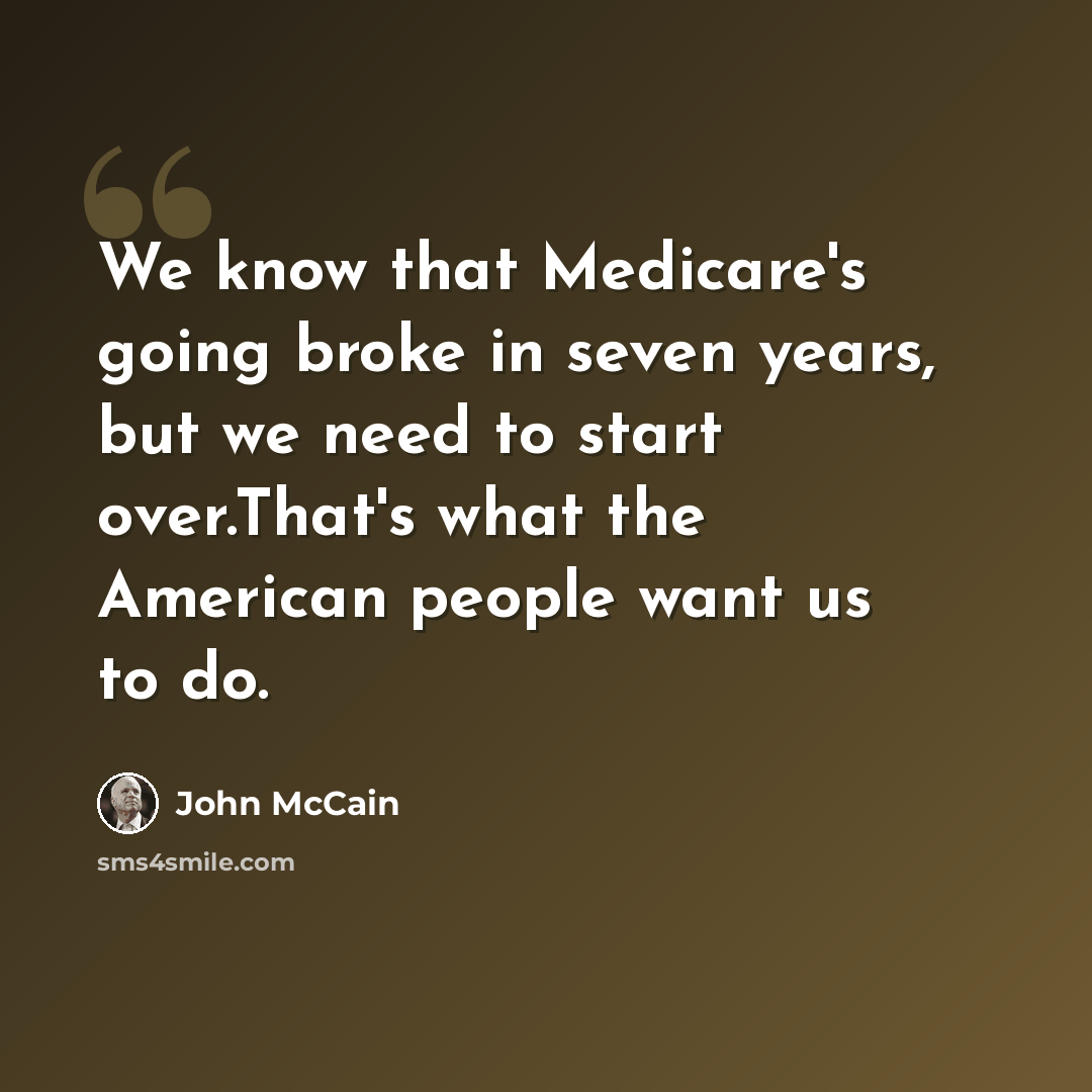 “We know that Medicare's going broke in seven years, but we need to start over.That's what the American people want us to do.” quote by John McCain