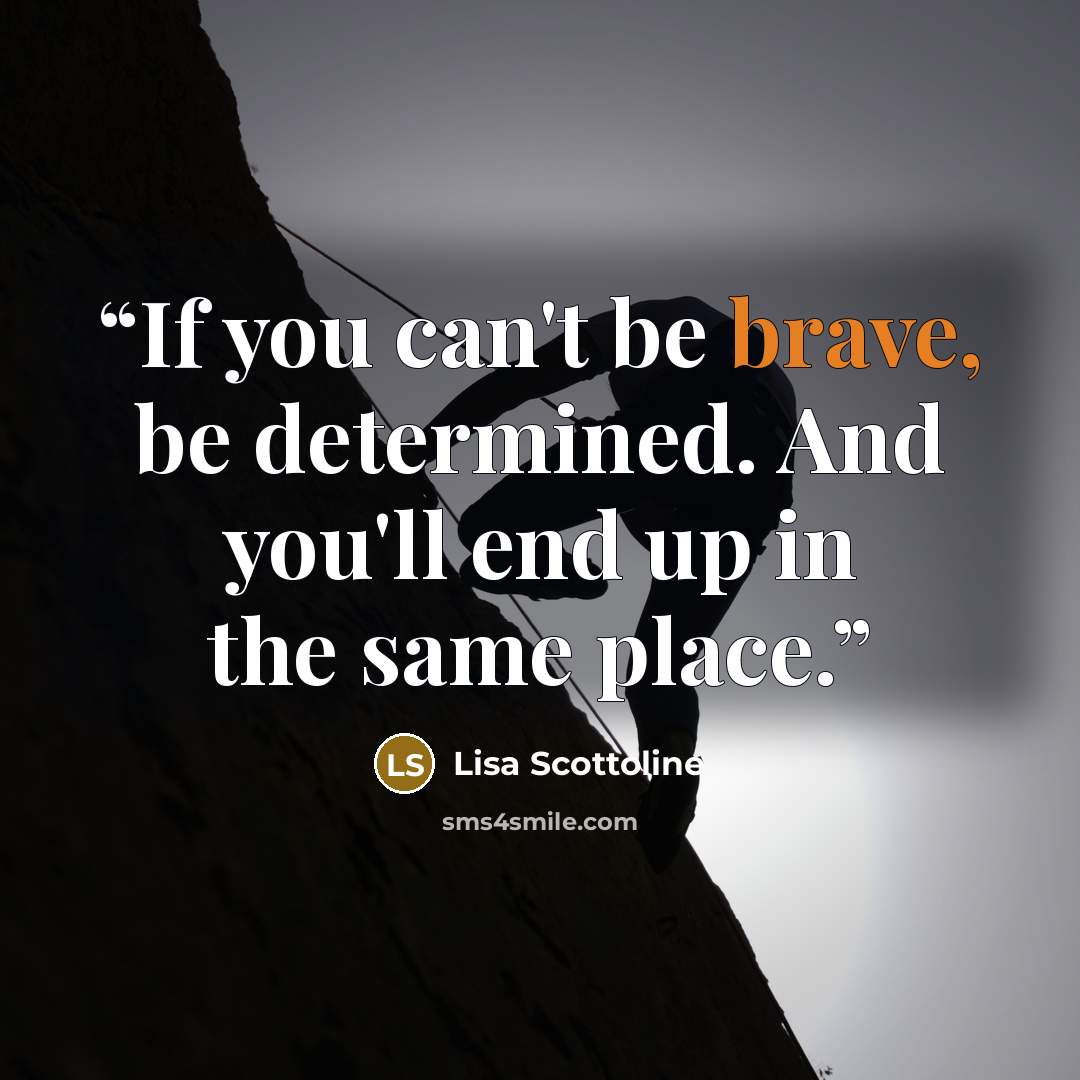 “If you can't be brave, be determined. And you'll end up in the same place.” quote by Lisa Scottoline