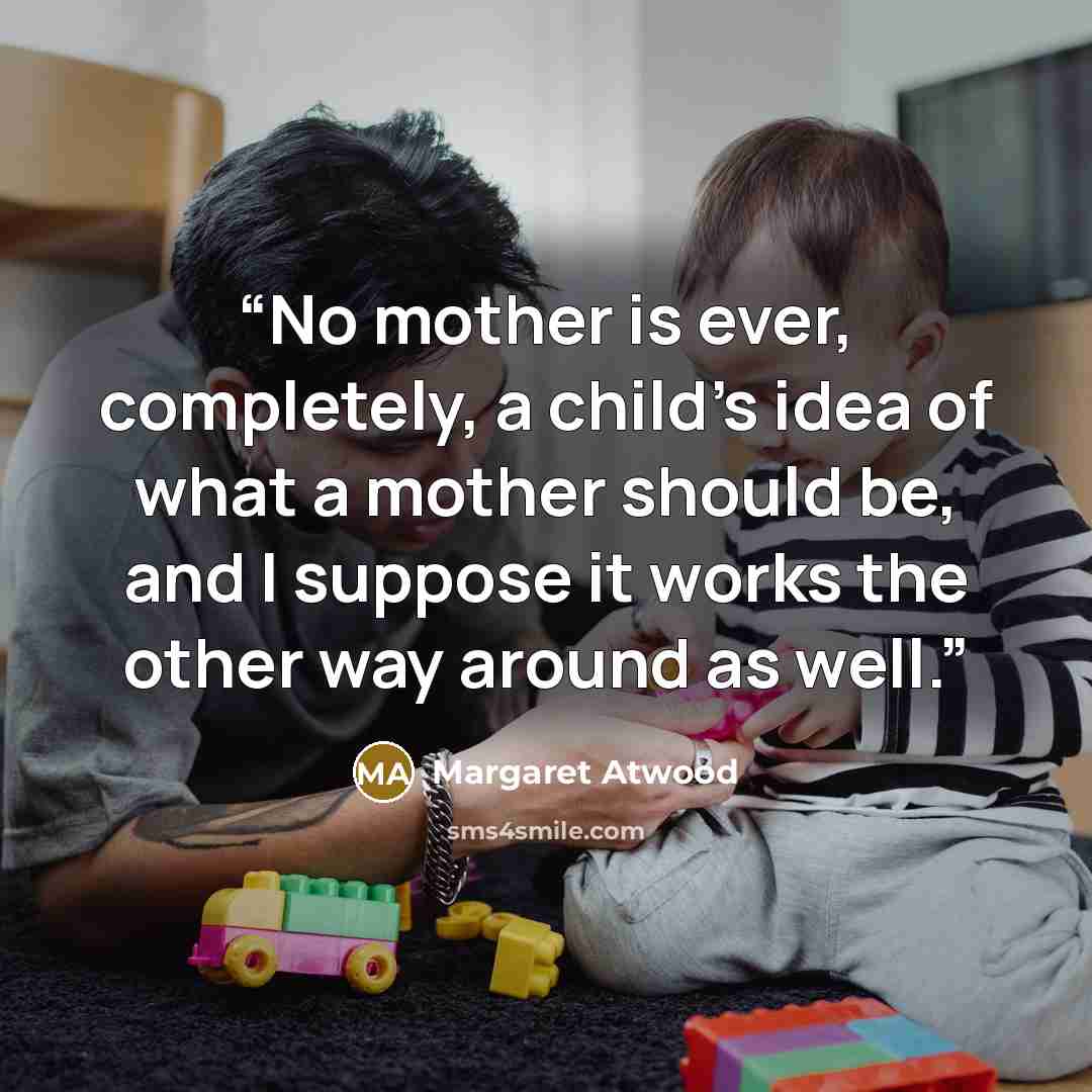 “No mother is ever, completely, a child’s idea of what a mother should be, and I suppose it works the other way around as well.” quote by Margaret Atwood