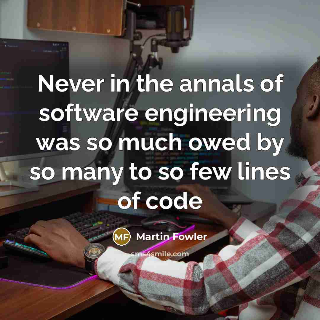 “Never in the annals of software engineering was so much owed by so many to so few lines of code” quote by Martin Fowler