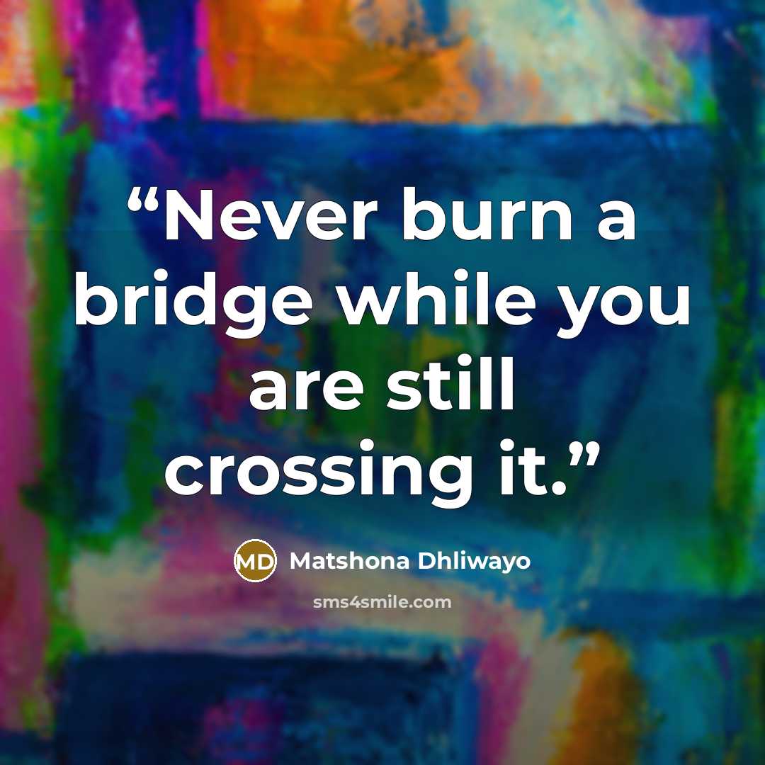 “Never burn a bridge while you are still crossing it.” quote by Matshona Dhliwayo