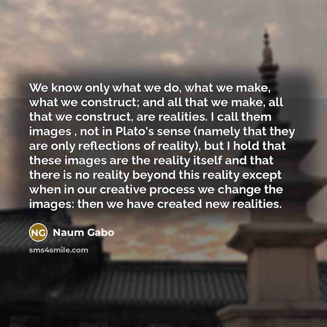 “We know only what we do, what we make, what we construct; and all that we make, all that we construct, are realities. I call them images , not in Plato's sense (namely that they are only reflections of reality), but I hold that these images are the reality itself and that there is no reality…” quote by Naum Gabo