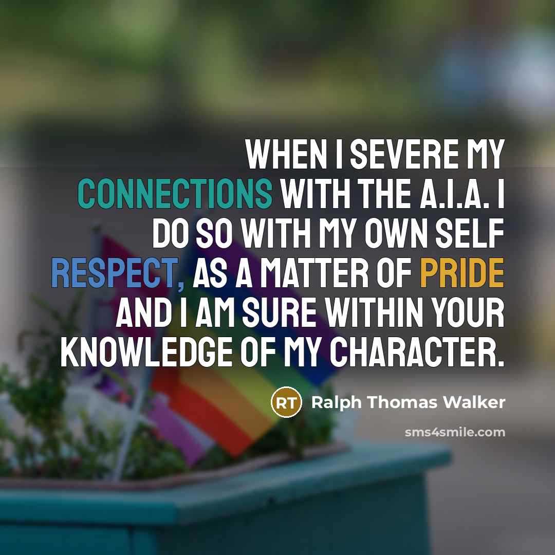 “When I severe my connections with the A.I.A. I do so with my own self respect, as a matter of pride and I am sure within your knowledge of my character.” quote by Ralph Thomas Walker