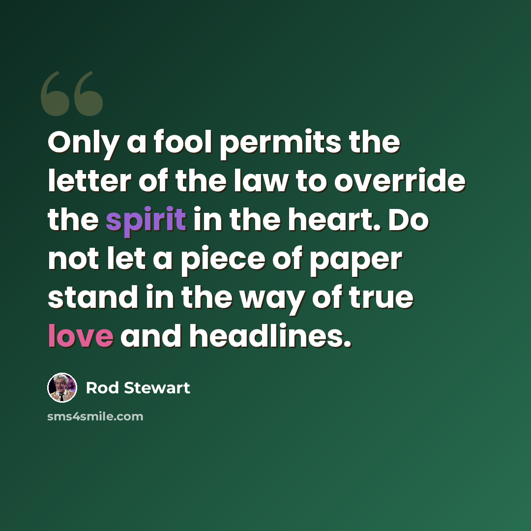 “Only a fool permits the letter of the law to override the spirit in the heart. Do not let a piece of paper stand in the way of true love and headlines.” quote by Rod Stewart