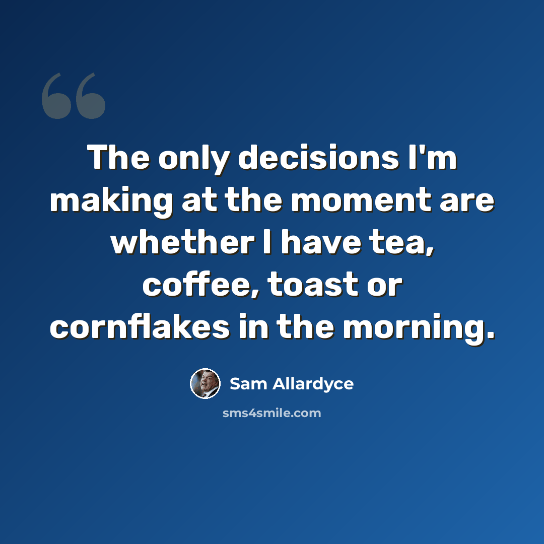 “The only decisions I'm making at the moment are whether I have tea, coffee, toast or cornflakes in the morning.” quote by Sam Allardyce