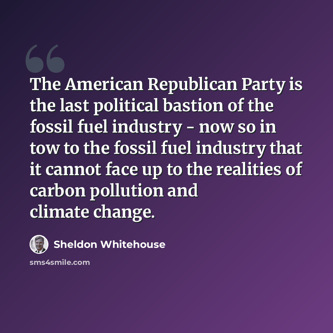 “The American Republican Party is the last political bastion of the fossil fuel industry - now so in tow to the fossil fuel industry that it cannot face up to the realities of carbon pollution and climate change.” quote by Sheldon Whitehouse