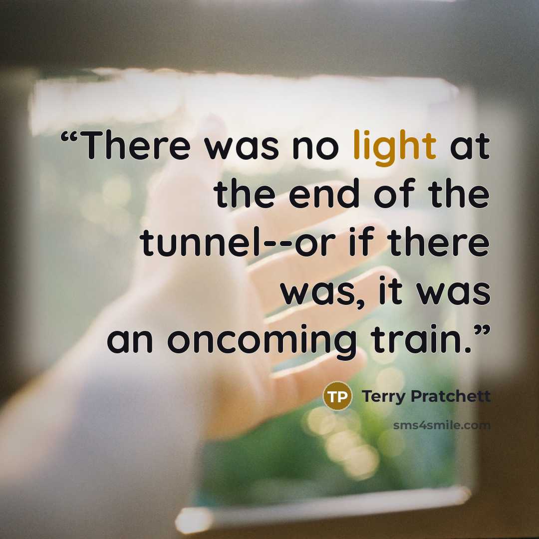 “There was no light at the end of the tunnel--or if there was, it was an oncoming train.” quote by Terry Pratchett