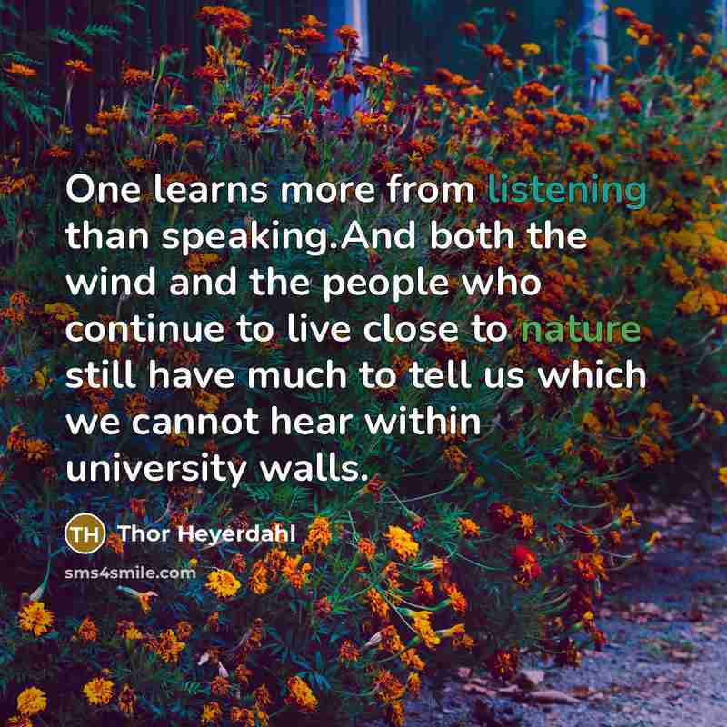 “One learns more from listening than speaking.And both the wind and the people who continue to live close to nature still have much to tell us which we cannot hear within university walls.” quote by Thor Heyerdahl