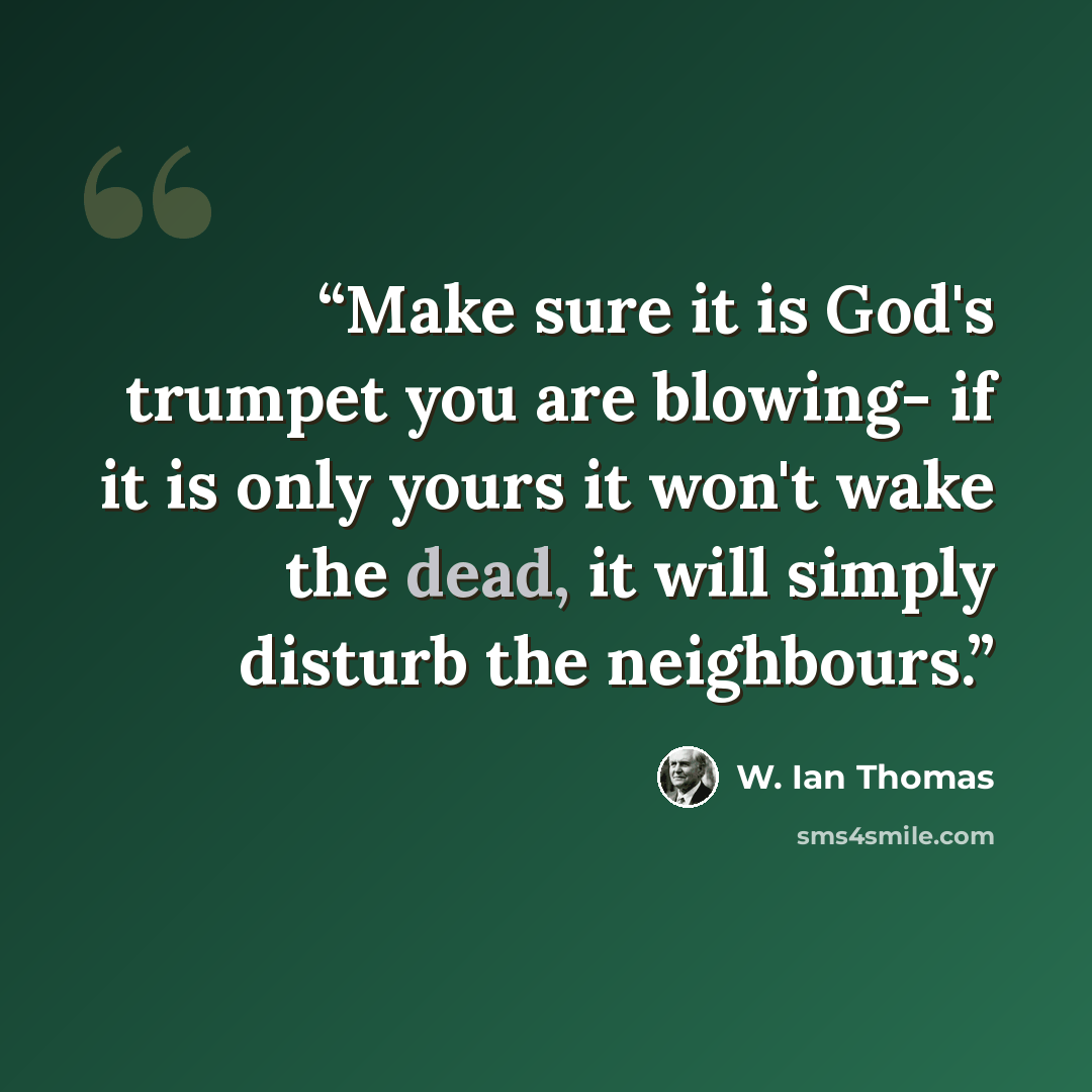 “Make sure it is God's trumpet you are blowing- if it is only yours it won't wake the dead, it will simply disturb the neighbours.” quote by W. Ian Thomas