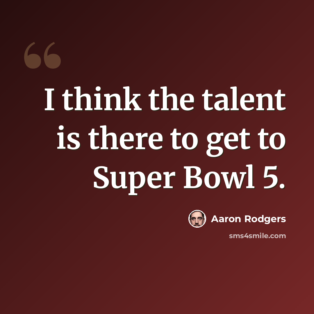 “I think the talent is there to get to Super Bowl 5.” quote by Aaron Rodgers