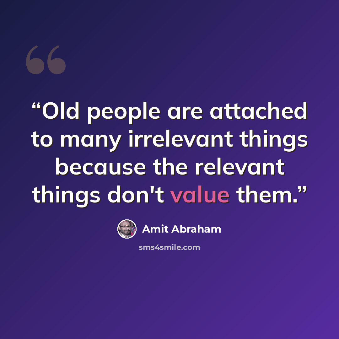 “Old people are attached to many irrelevant things because the relevant things don't value them.” quote by Amit Abraham