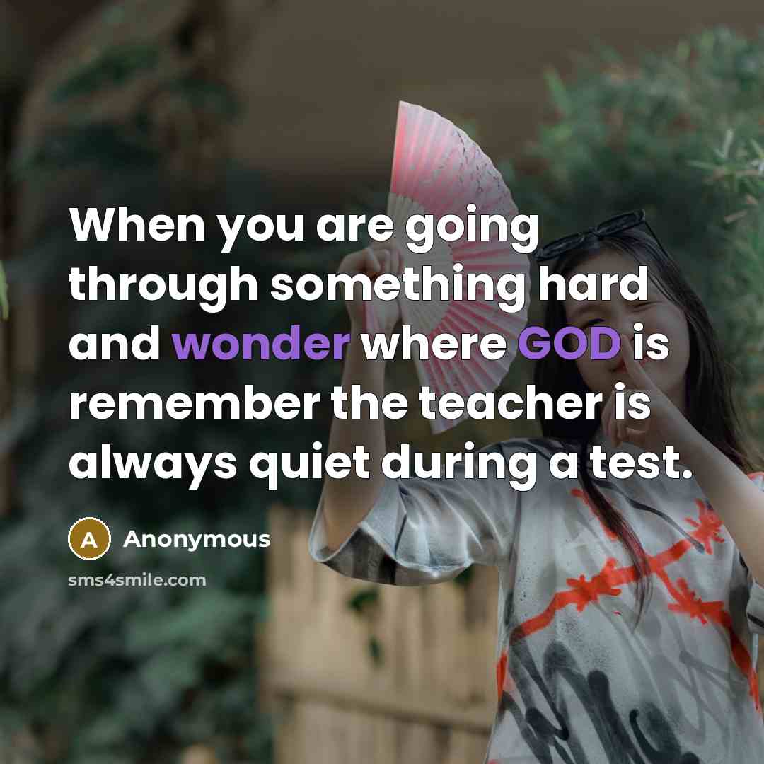 “When you are going through something hard and wonder where GOD is remember the teacher is always quiet during a test.” quote by Anonymous