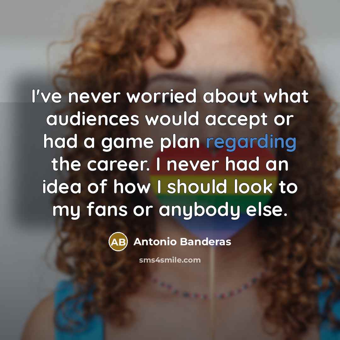 “I've never worried about what audiences would accept or had a game plan regarding the career. I never had an idea of how I should look to my fans or anybody else.” quote by Antonio Banderas