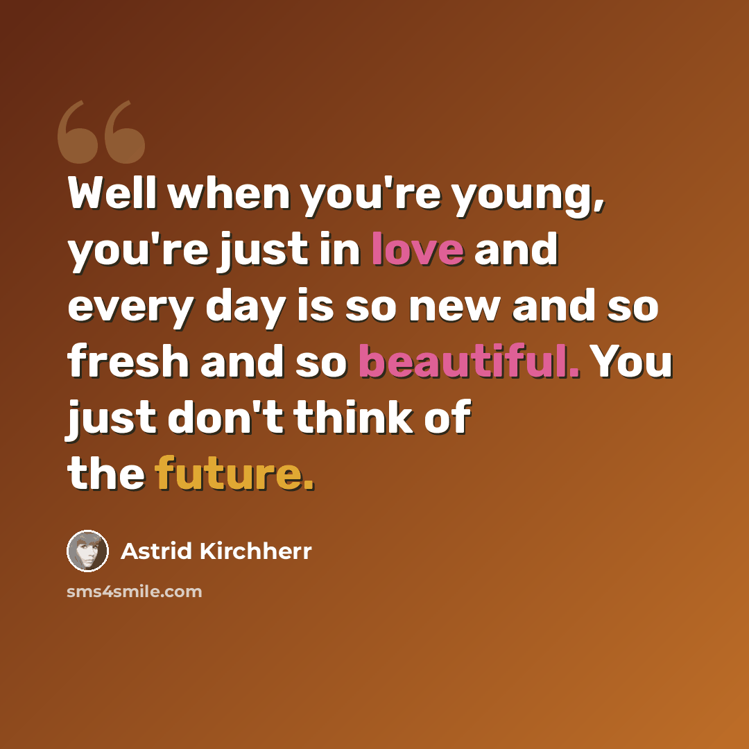 “Well when you're young, you're just in love and every day is so new and so fresh and so beautiful. You just don't think of the future.” quote by Astrid Kirchherr