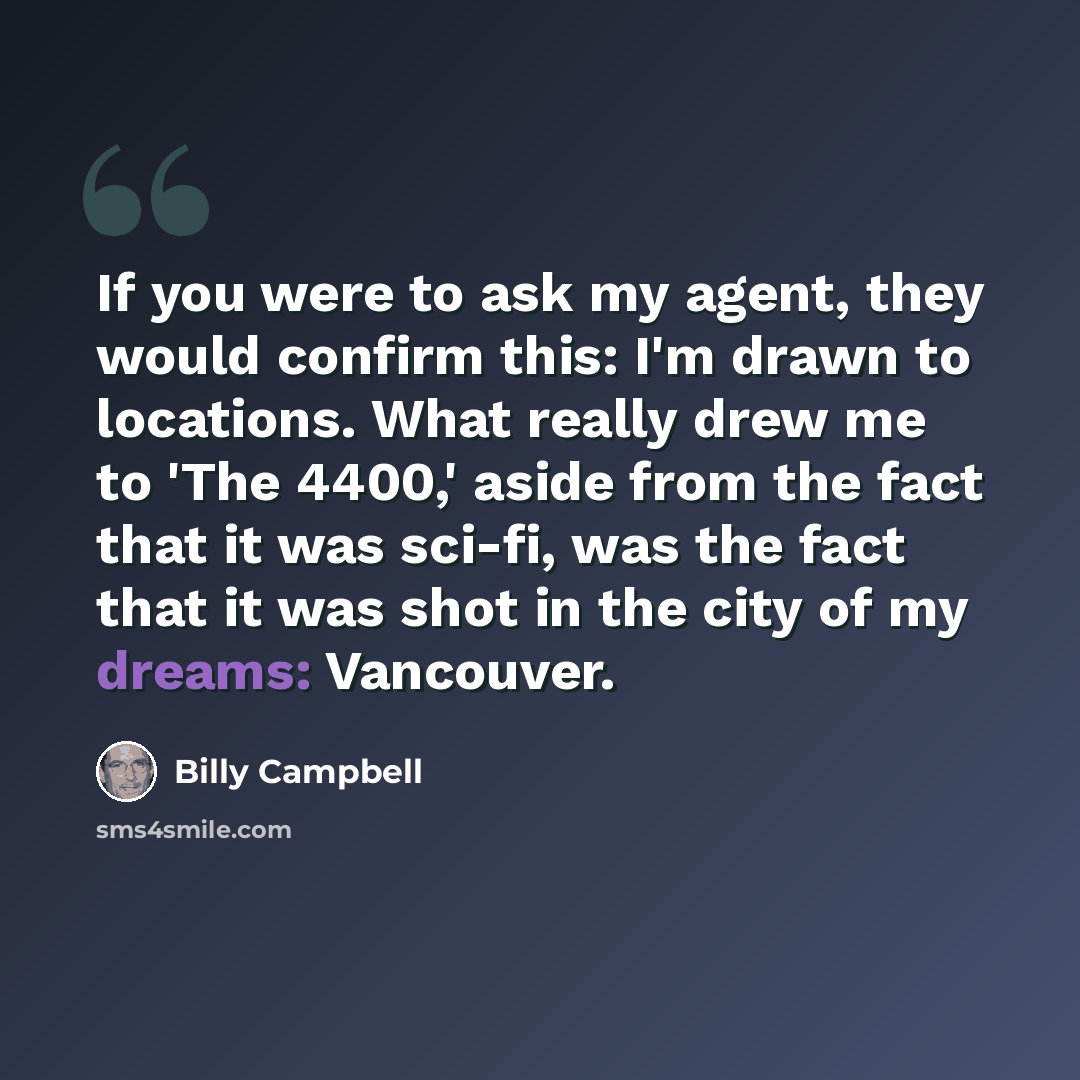 “If you were to ask my agent, they would confirm this: I'm drawn to locations. What really drew me to 'The 4400,' aside from the fact that it was sci-fi, was the fact that it was shot in the city of my dreams: Vancouver.” quote by Billy Campbell