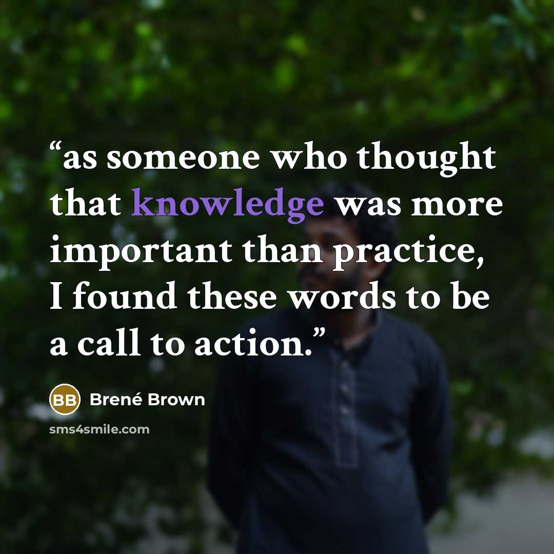 “as someone who thought that knowledge was more important than practice, I found these words to be a call to action.” quote by Brené Brown