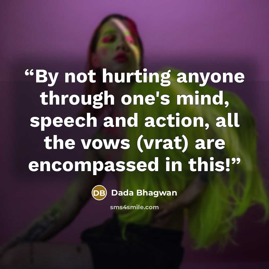 “By not hurting anyone through one's mind, speech and action, all the vows (vrat) are encompassed in this!” quote by Dada Bhagwan