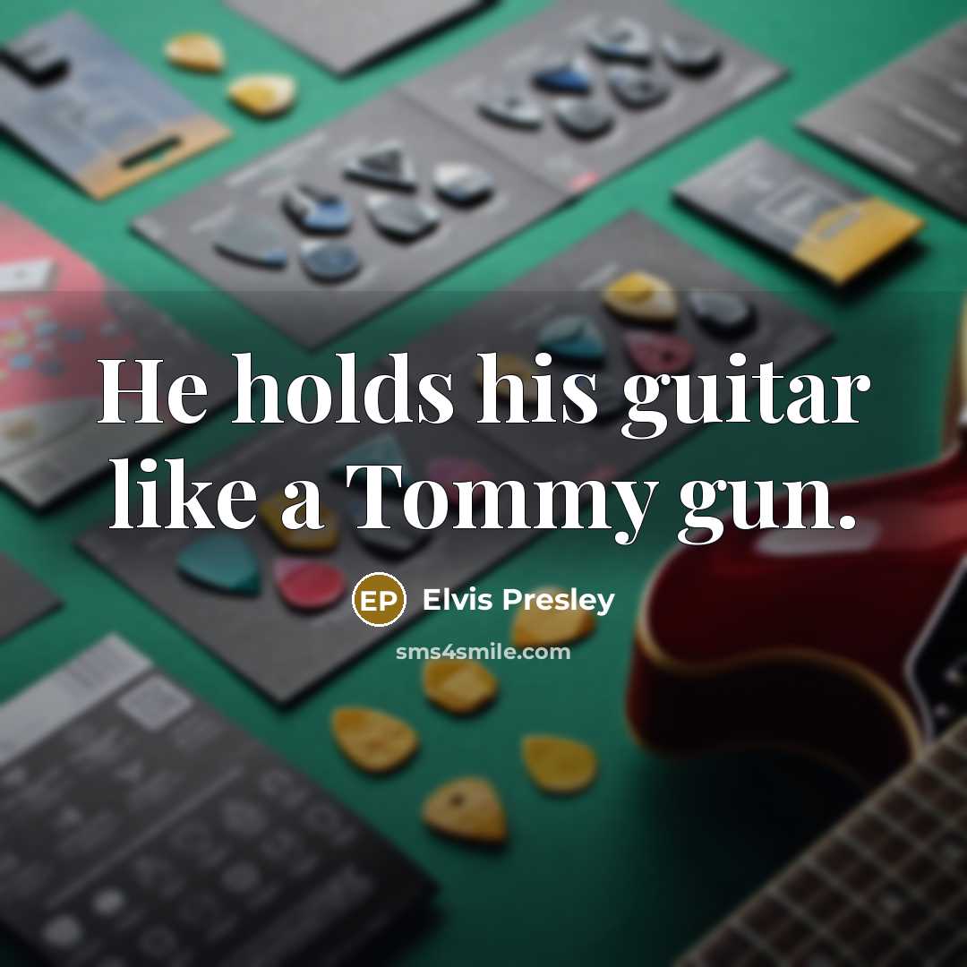 “He holds his guitar like a Tommy gun.” quote by Elvis Presley