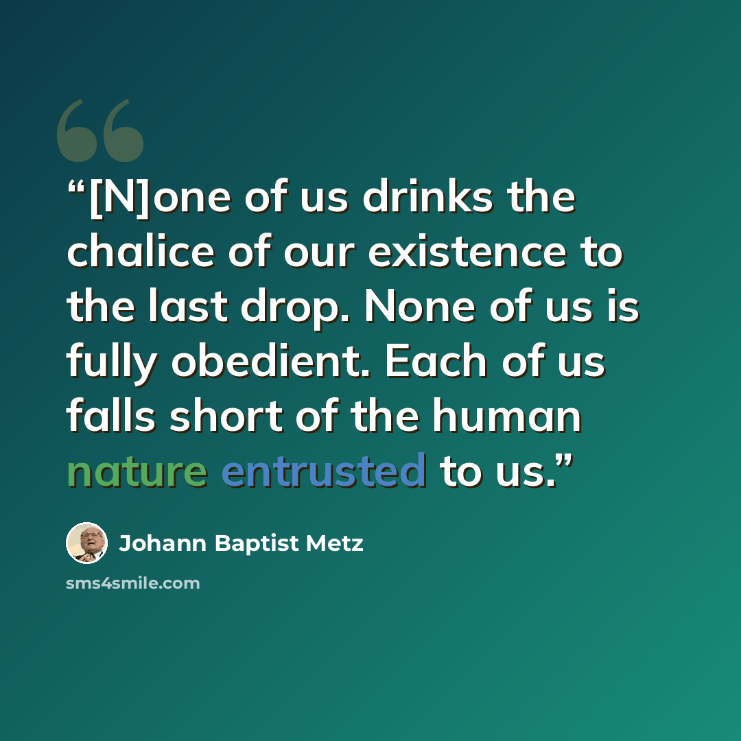 “[N]one of us drinks the chalice of our existence to the last drop. None of us is fully obedient. Each of us falls short of the human nature entrusted to us.” quote by Johann Baptist Metz